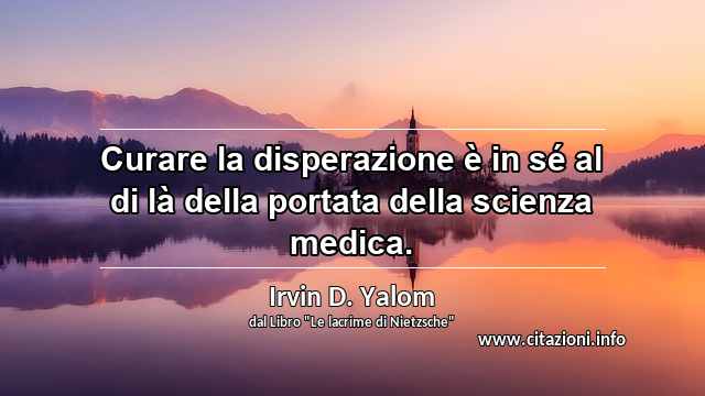 “Curare la disperazione è in sé al di là della portata della scienza medica.”