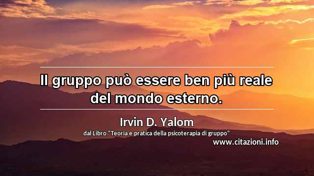 “Il gruppo può essere ben più reale del mondo esterno.”