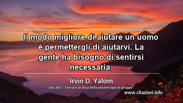 “Il modo migliore di aiutare un uomo è permettergli di aiutarvi. La gente ha bisogno di sentirsi necessaria.”