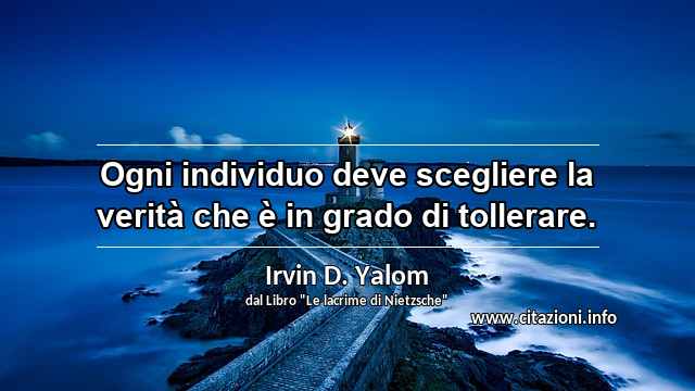 “Ogni individuo deve scegliere la verità che è in grado di tollerare.”