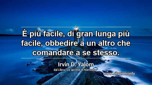 “È più facile, di gran lunga più facile, obbedire a un altro che comandare a se stesso.”