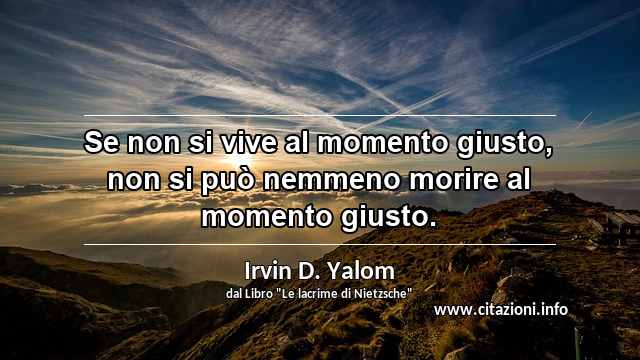 “Se non si vive al momento giusto, non si può nemmeno morire al momento giusto.”