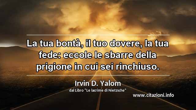 “La tua bontà, il tuo dovere, la tua fede: eccole le sbarre della prigione in cui sei rinchiuso.”