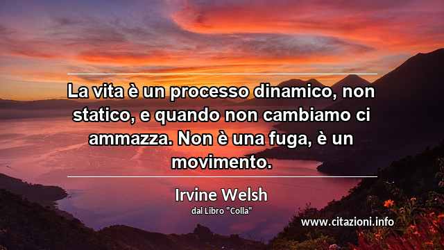 “La vita è un processo dinamico, non statico, e quando non cambiamo ci ammazza. Non è una fuga, è un movimento.”