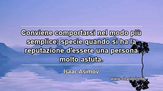 “Conviene comportarsi nel modo più semplice; specie quando si ha la reputazione d'essere una persona molto astuta.”