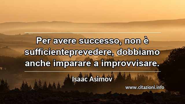 “Per avere successo, non è sufficienteprevedere, dobbiamo anche imparare a improvvisare.”