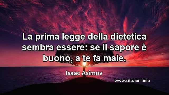 “La prima legge della dietetica sembra essere: se il sapore è buono, a te fa male.”