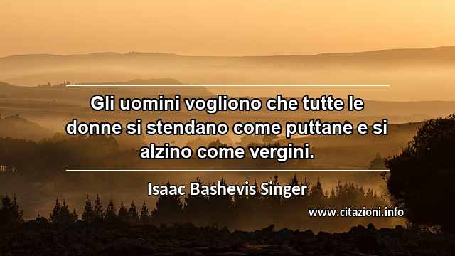 “Gli uomini vogliono che tutte le donne si stendano come puttane e si alzino come vergini.”