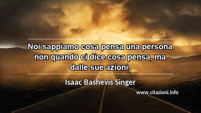 “Noi sappiamo cosa pensa una persona non quando ci dice cosa pensa, ma dalle sue azioni.”