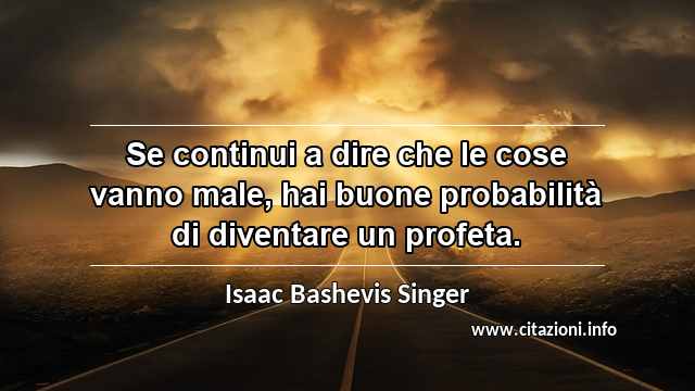 “Se continui a dire che le cose vanno male, hai buone probabilità di diventare un profeta.”