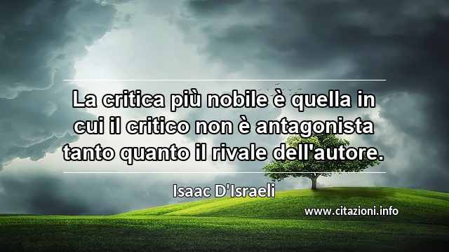“La critica più nobile è quella in cui il critico non è antagonista tanto quanto il rivale dell'autore.”
