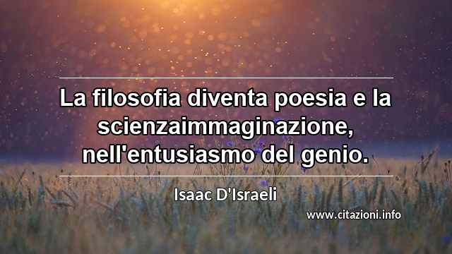 “La filosofia diventa poesia e la scienzaimmaginazione, nell'entusiasmo del genio.”