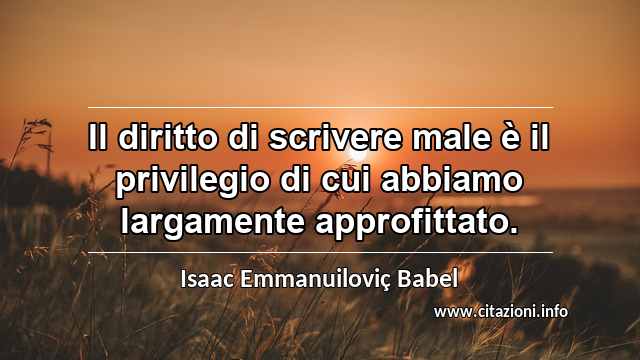 “Il diritto di scrivere male è il privilegio di cui abbiamo largamente approfittato.”
