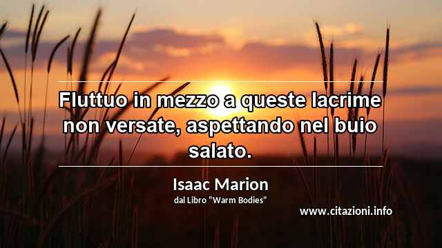 “Fluttuo in mezzo a queste lacrime non versate, aspettando nel buio salato.”