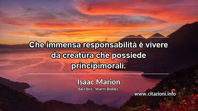 “Che immensa responsabilità è vivere da creatura che possiede principimorali.”