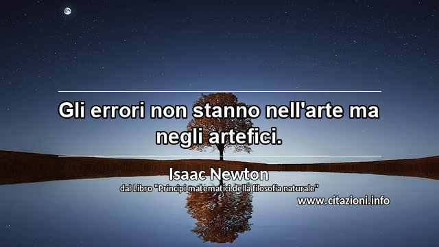 “Gli errori non stanno nell'arte ma negli artefici.”