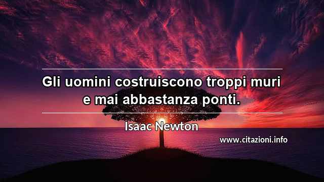 “Gli uomini costruiscono troppi muri e mai abbastanza ponti.”