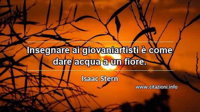 “Insegnare ai giovaniartisti è come dare acqua a un fiore.”