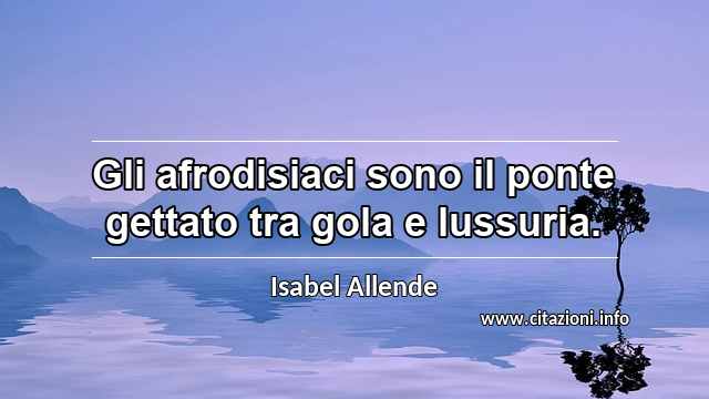 “Gli afrodisiaci sono il ponte gettato tra gola e lussuria.”