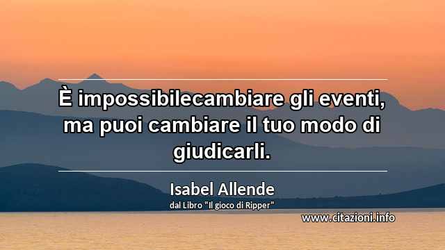 “È impossibilecambiare gli eventi, ma puoi cambiare il tuo modo di giudicarli.”