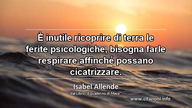 “È inutile ricoprire di terra le ferite psicologiche, bisogna farle respirare affinché possano cicatrizzare.”