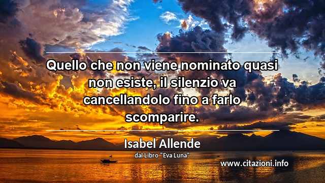 “Quello che non viene nominato quasi non esiste, il silenzio va cancellandolo fino a farlo scomparire.”