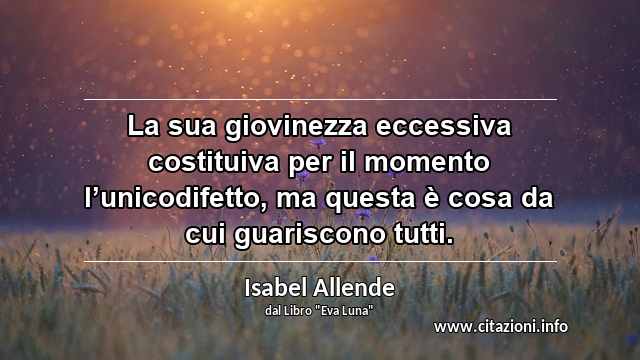 “La sua giovinezza eccessiva costituiva per il momento l’unicodifetto, ma questa è cosa da cui guariscono tutti.”