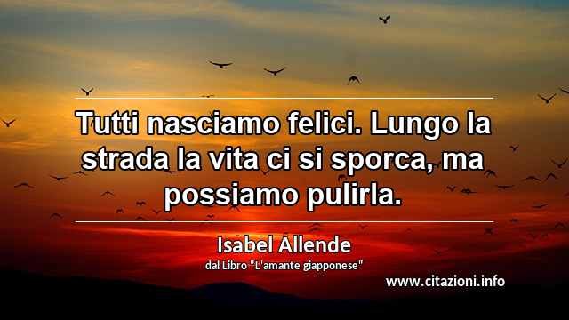 “Tutti nasciamo felici. Lungo la strada la vita ci si sporca, ma possiamo pulirla.”