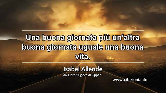 “Una buona giornata più un’altra buona giornata uguale una buona vita.”