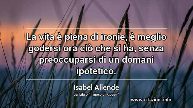 “La vita è piena di ironie, è meglio godersi ora ciò che si ha, senza preoccuparsi di un domani ipotetico.”