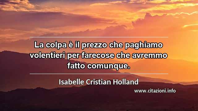 “La colpa è il prezzo che paghiamo volentieri per farecose che avremmo fatto comunque.”