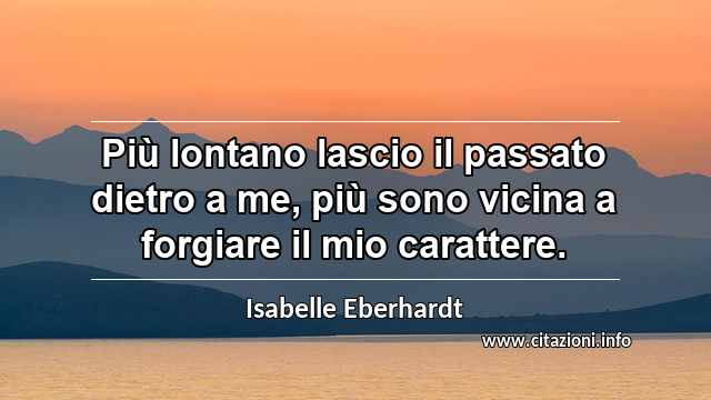 “Più lontano lascio il passato dietro a me, più sono vicina a forgiare il mio carattere.”