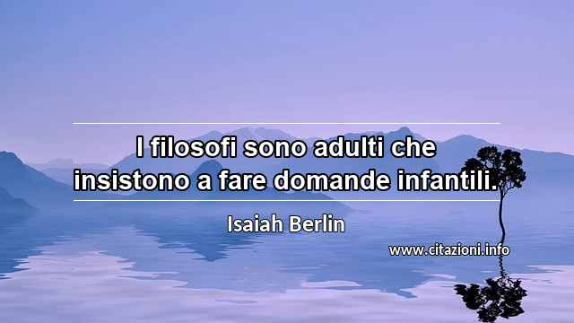 “I filosofi sono adulti che insistono a fare domande infantili.”