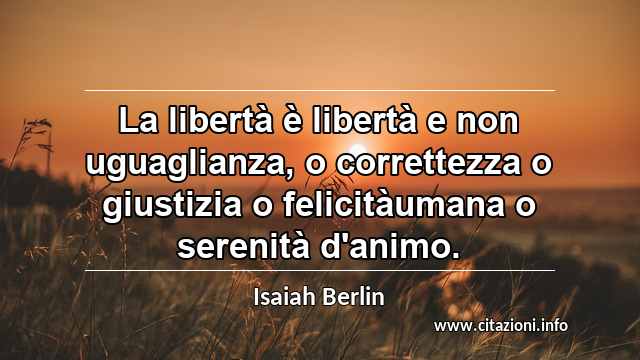 “La libertà è libertà e non uguaglianza, o correttezza o giustizia o felicitàumana o serenità d'animo.”