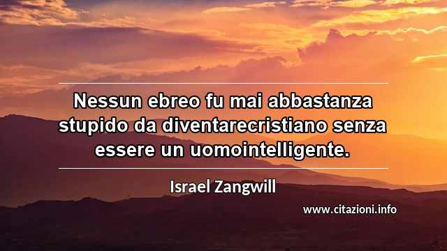 “Nessun ebreo fu mai abbastanza stupido da diventarecristiano senza essere un uomointelligente.”