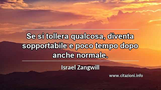 “Se si tollera qualcosa, diventa sopportabile e poco tempo dopo anche normale.”