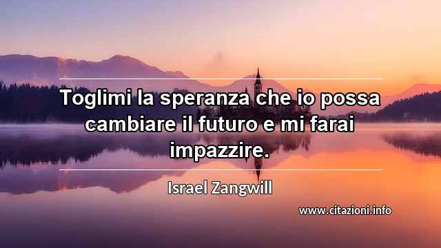 “Toglimi la speranza che io possa cambiare il futuro e mi farai impazzire.”