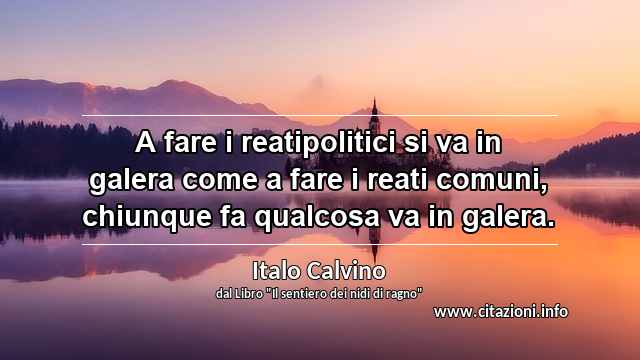 “A fare i reatipolitici si va in galera come a fare i reati comuni, chiunque fa qualcosa va in galera.”