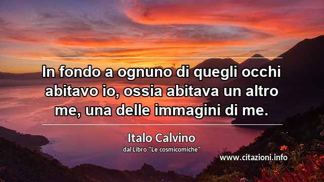 “In fondo a ognuno di quegli occhi abitavo io, ossia abitava un altro me, una delle immagini di me.”