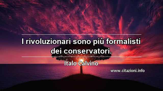 “I rivoluzionari sono più formalisti dei conservatori.”