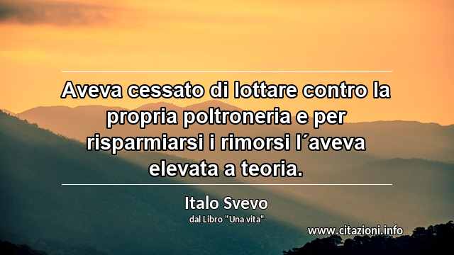 “Aveva cessato di lottare contro la propria poltroneria e per risparmiarsi i rimorsi l´aveva elevata a teoria.”