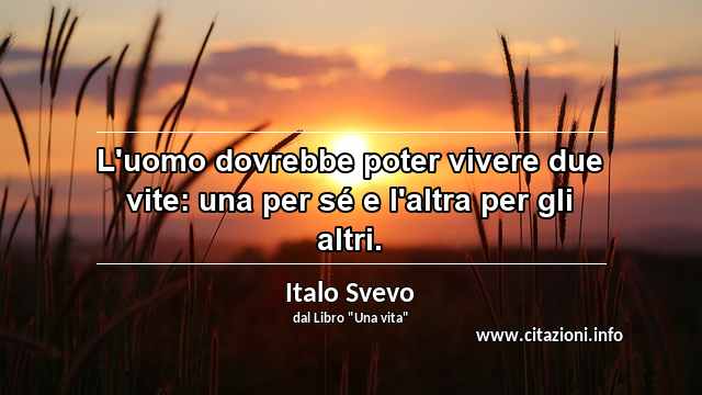 “L'uomo dovrebbe poter vivere due vite: una per sé e l'altra per gli altri.”