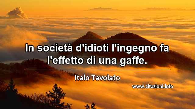“In società d'idioti l'ingegno fa l'effetto di una gaffe.”