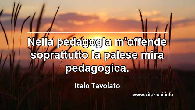 “Nella pedagogia m'offende soprattutto la palese mira pedagogica.”