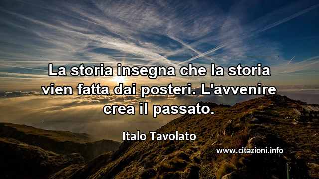 “La storia insegna che la storia vien fatta dai posteri. L'avvenire crea il passato.”
