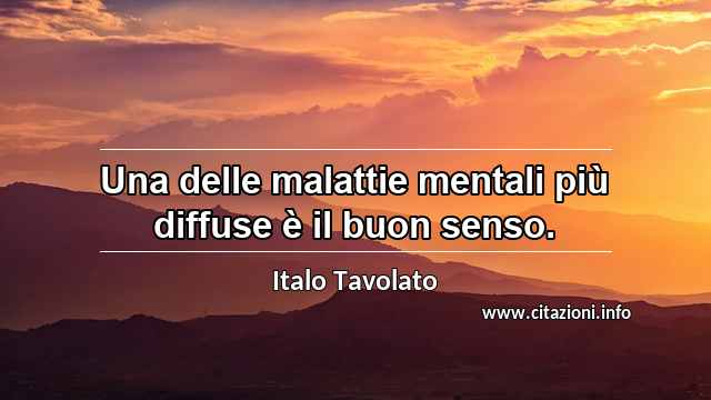 “Una delle malattie mentali più diffuse è il buon senso.”