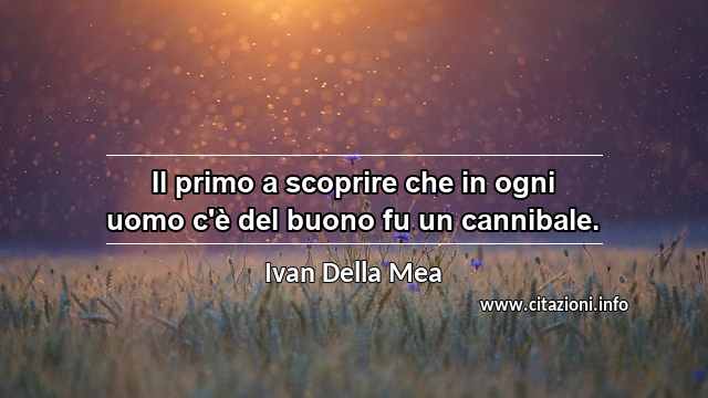 “Il primo a scoprire che in ogni uomo c'è del buono fu un cannibale.”