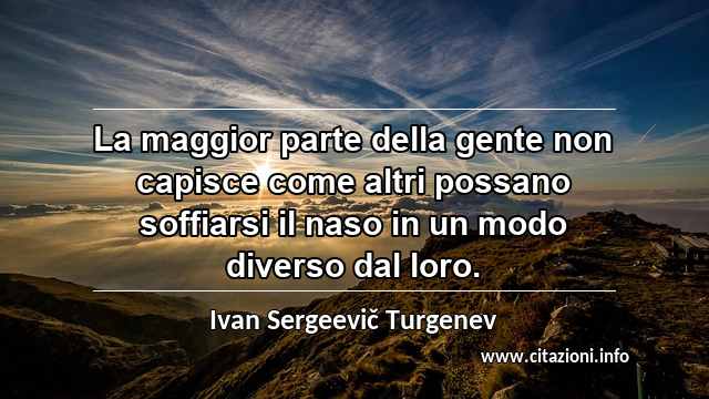 “La maggior parte della gente non capisce come altri possano soffiarsi il naso in un modo diverso dal loro.”