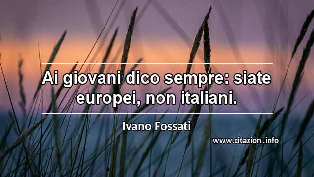 “Ai giovani dico sempre: siate europei, non italiani.”