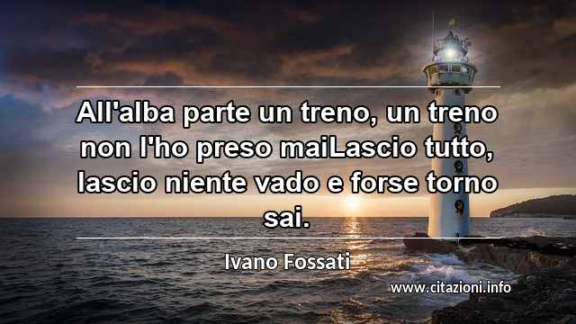 “All'alba parte un treno, un treno non l'ho preso maiLascio tutto, lascio niente vado e forse torno sai.”
